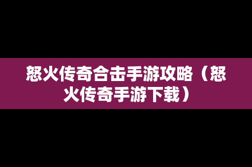 怒火传奇合击手游攻略（怒火传奇手游下载）