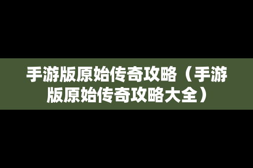 手游版原始传奇攻略（手游版原始传奇攻略大全）