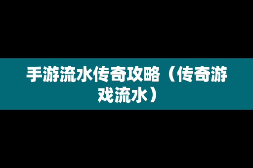 手游流水传奇攻略（传奇游戏流水）