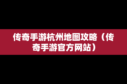 传奇手游杭州地图攻略（传奇手游官方网站）