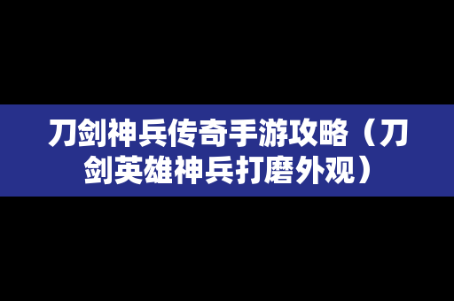 刀剑神兵传奇手游攻略（刀剑英雄神兵打磨外观）