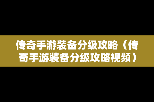 传奇手游装备分级攻略（传奇手游装备分级攻略视频）