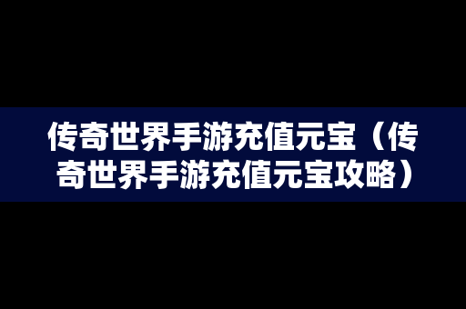 传奇世界手游充值元宝（传奇世界手游充值元宝攻略）