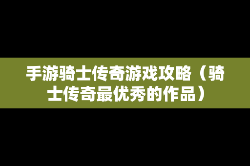 手游骑士传奇游戏攻略（骑士传奇最优秀的作品）