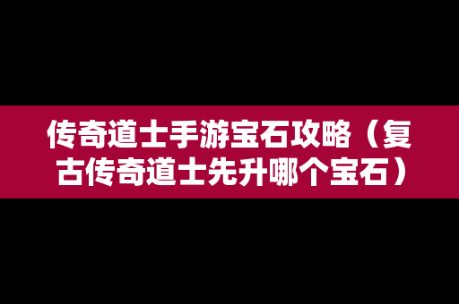 传奇道士手游宝石攻略（复古传奇道士先升哪个宝石）