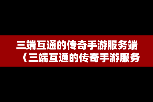 三端互通的传奇手游服务端（三端互通的传奇手游服务端叫什么）