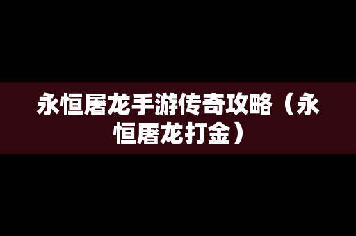 永恒屠龙手游传奇攻略（永恒屠龙打金）