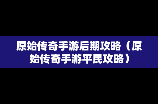 原始传奇手游后期攻略（原始传奇手游平民攻略）