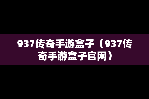 937传奇手游盒子（937传奇手游盒子官网）