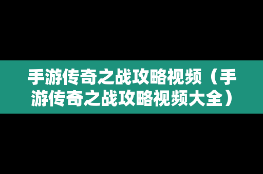 手游传奇之战攻略视频（手游传奇之战攻略视频大全）