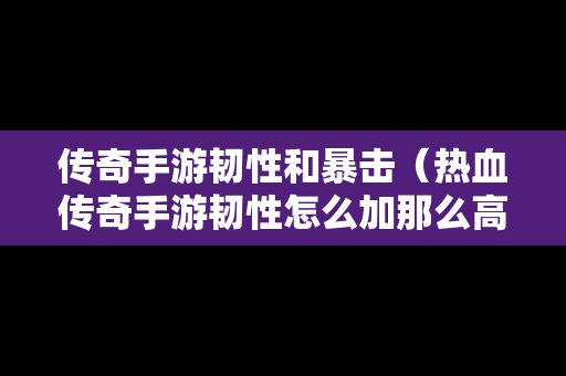 传奇手游韧性和暴击（热血传奇手游韧性怎么加那么高战力）