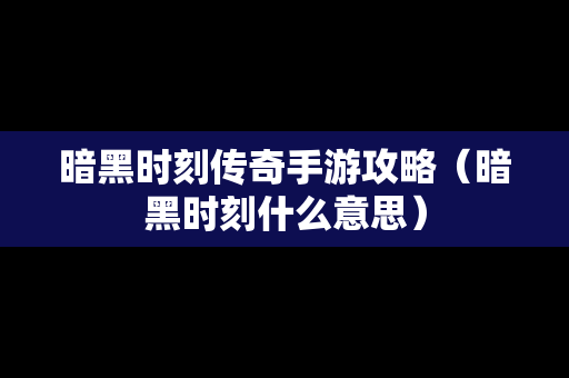 暗黑时刻传奇手游攻略（暗黑时刻什么意思）