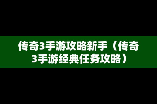 传奇3手游攻略新手（传奇3手游经典任务攻略）