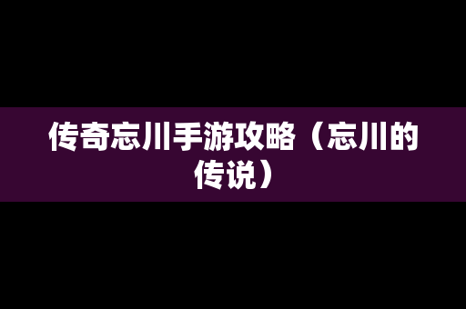 传奇忘川手游攻略（忘川的传说）