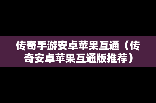 传奇手游安卓苹果互通（传奇安卓苹果互通版推荐）