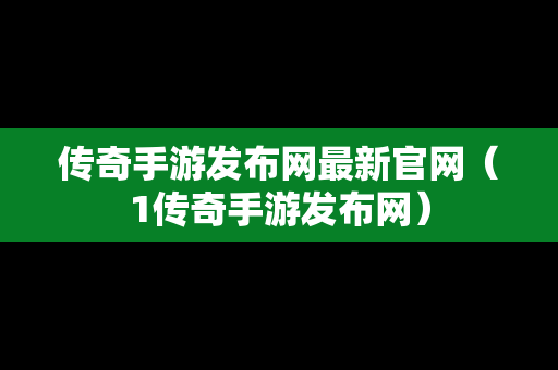 传奇手游发布网最新官网（1传奇手游发布网）