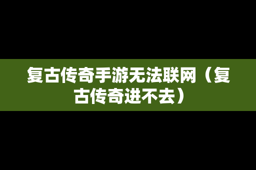 复古传奇手游无法联网（复古传奇进不去）