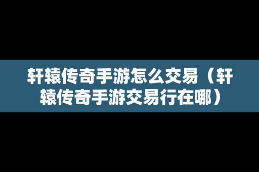 轩辕传奇手游怎么交易（轩辕传奇手游交易行在哪）