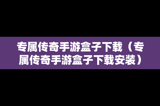 专属传奇手游盒子下载（专属传奇手游盒子下载安装）