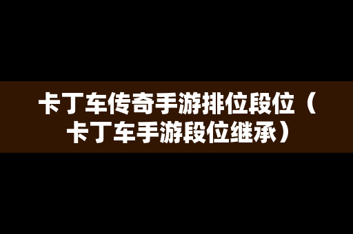 卡丁车传奇手游排位段位（卡丁车手游段位继承）