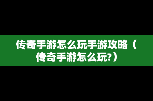 传奇手游怎么玩手游攻略（传奇手游怎么玩?）