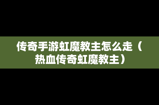 传奇手游虹魔教主怎么走（热血传奇虹魔教主）