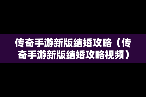 传奇手游新版结婚攻略（传奇手游新版结婚攻略视频）