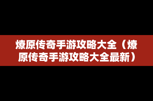 燎原传奇手游攻略大全（燎原传奇手游攻略大全最新）