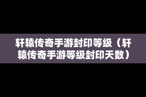 轩辕传奇手游封印等级（轩辕传奇手游等级封印天数）