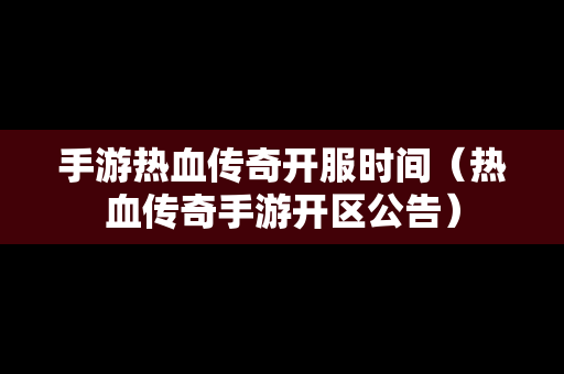 手游热血传奇开服时间（热血传奇手游开区公告）