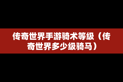 传奇世界手游骑术等级（传奇世界多少级骑马）