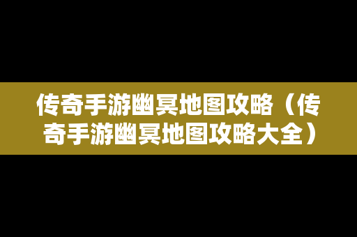 传奇手游幽冥地图攻略（传奇手游幽冥地图攻略大全）