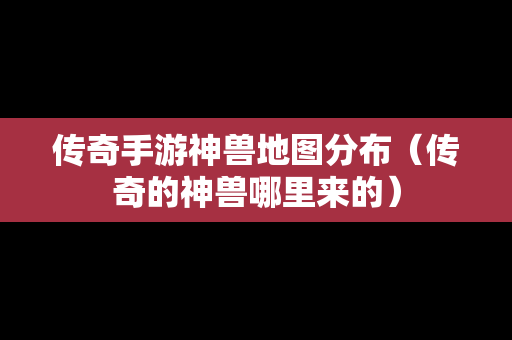 传奇手游神兽地图分布（传奇的神兽哪里来的）