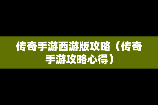 传奇手游西游版攻略（传奇手游攻略心得）