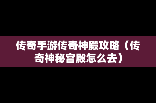 传奇手游传奇神殿攻略（传奇神秘宫殿怎么去）