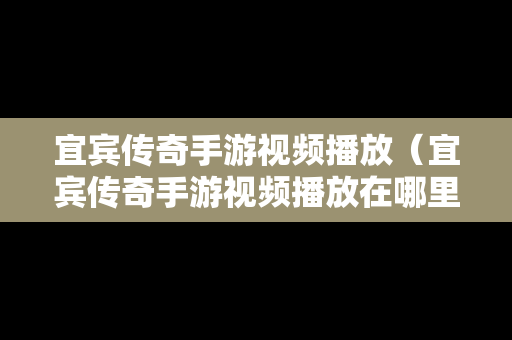 宜宾传奇手游视频播放（宜宾传奇手游视频播放在哪里）