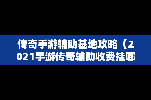 传奇手游辅助基地攻略（2021手游传奇辅助收费挂哪个好）