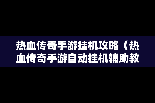 热血传奇手游挂机攻略（热血传奇手游自动挂机辅助教程）