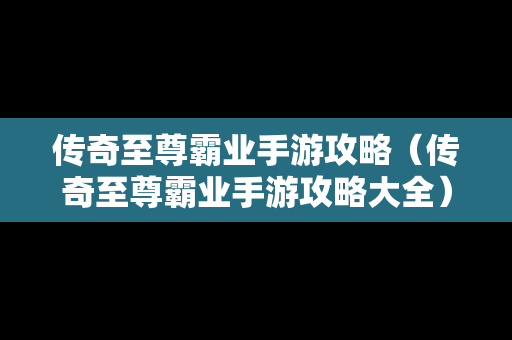 传奇至尊霸业手游攻略（传奇至尊霸业手游攻略大全）