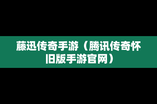 藤迅传奇手游（腾讯传奇怀旧版手游官网）