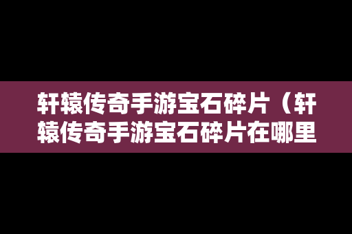 轩辕传奇手游宝石碎片（轩辕传奇手游宝石碎片在哪里）