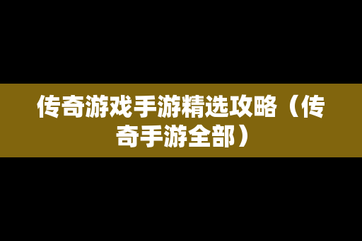 传奇游戏手游精选攻略（传奇手游全部）