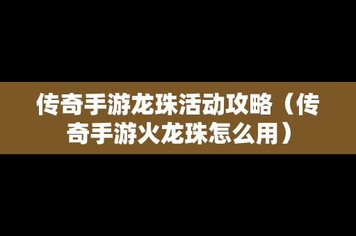 传奇手游龙珠活动攻略（传奇手游火龙珠怎么用）