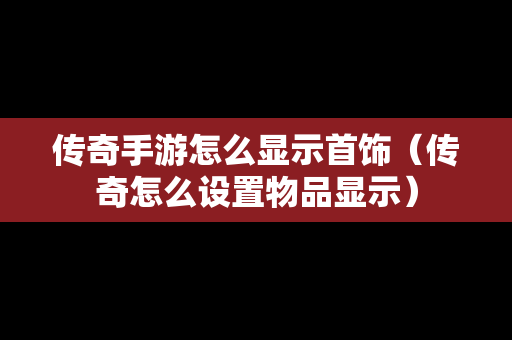 传奇手游怎么显示首饰（传奇怎么设置物品显示）