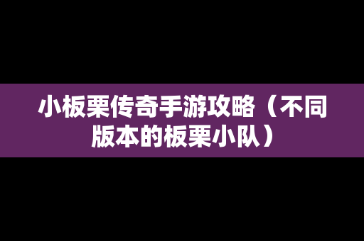 小板栗传奇手游攻略（不同版本的板栗小队）