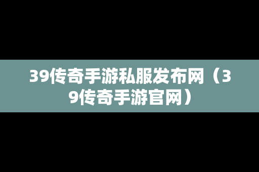 39传奇手游私服发布网（39传奇手游官网）