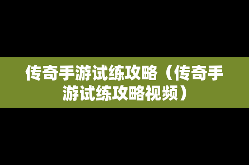 传奇手游试练攻略（传奇手游试练攻略视频）