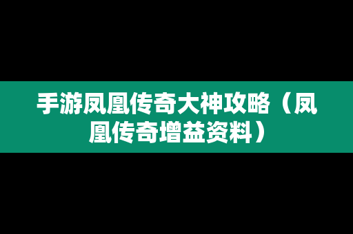 手游凤凰传奇大神攻略（凤凰传奇增益资料）