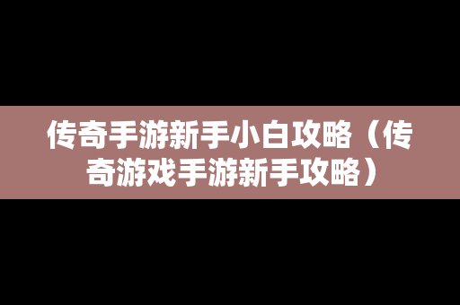 传奇手游新手小白攻略（传奇游戏手游新手攻略）