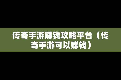 传奇手游赚钱攻略平台（传奇手游可以赚钱）